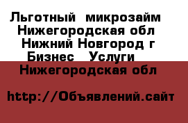 Льготный  микрозайм - Нижегородская обл., Нижний Новгород г. Бизнес » Услуги   . Нижегородская обл.